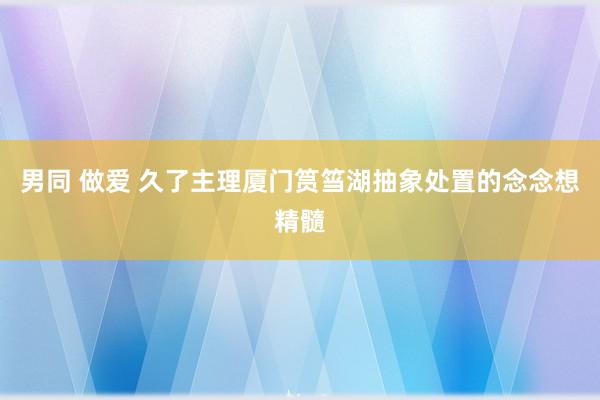 男同 做爱 久了主理厦门筼筜湖抽象处置的念念想精髓