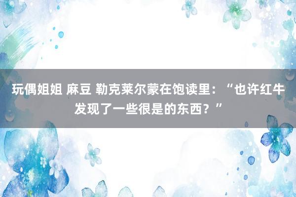 玩偶姐姐 麻豆 勒克莱尔蒙在饱读里：“也许红牛发现了一些很是的东西？”