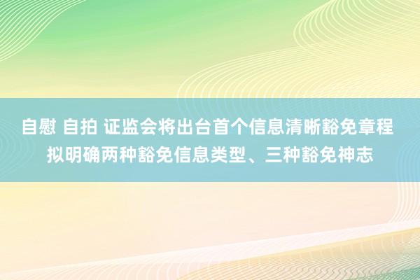 自慰 自拍 证监会将出台首个信息清晰豁免章程 拟明确两种豁免信息类型、三种豁免神志