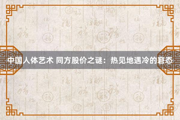 中国人体艺术 同方股价之谜：热见地遇冷的窘态