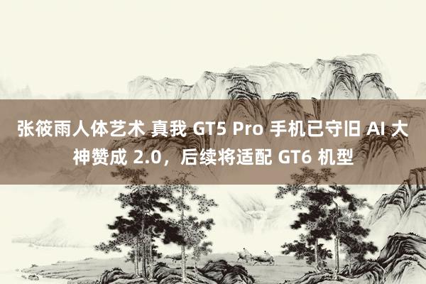 张筱雨人体艺术 真我 GT5 Pro 手机已守旧 AI 大神赞成 2.0，后续将适配 GT6 机型