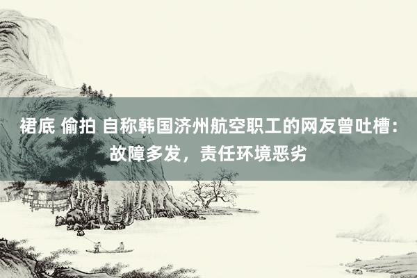 裙底 偷拍 自称韩国济州航空职工的网友曾吐槽：故障多发，责任环境恶劣