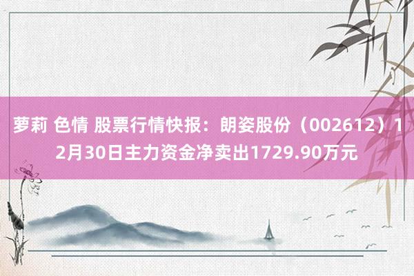 萝莉 色情 股票行情快报：朗姿股份（002612）12月30日主力资金净卖出1729.90万元