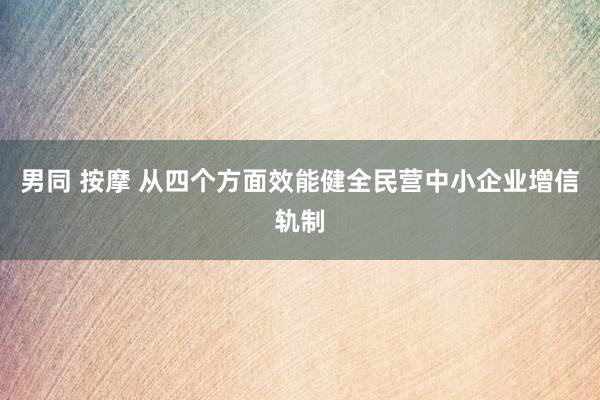 男同 按摩 从四个方面效能健全民营中小企业增信轨制