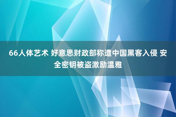 66人体艺术 好意思财政部称遭中国黑客入侵 安全密钥被盗激励温雅