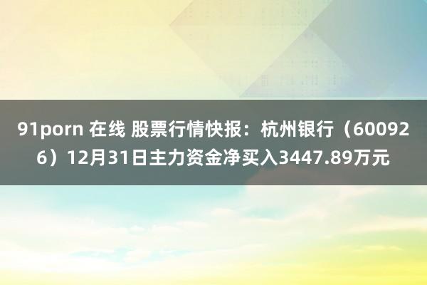 91porn 在线 股票行情快报：杭州银行（600926）12月31日主力资金净买入3447.89万元