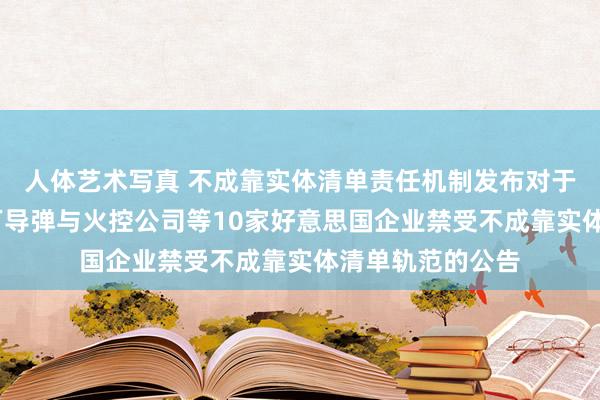 人体艺术写真 不成靠实体清单责任机制发布对于对洛克希德·马丁导弹与火控公司等10家好意思国企业禁受不成靠实体清单轨范的公告