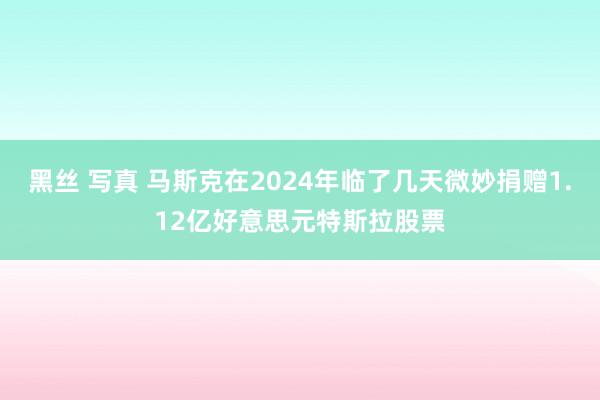 黑丝 写真 马斯克在2024年临了几天微妙捐赠1.12亿好意思元特斯拉股票