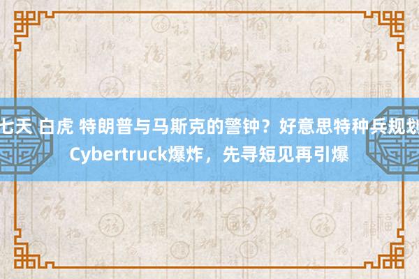 七天 白虎 特朗普与马斯克的警钟？好意思特种兵规划Cybertruck爆炸，先寻短见再引爆