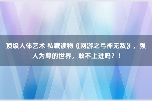 顶级人体艺术 私藏读物《网游之弓神无敌》，强人为尊的世界，敢不上进吗？！