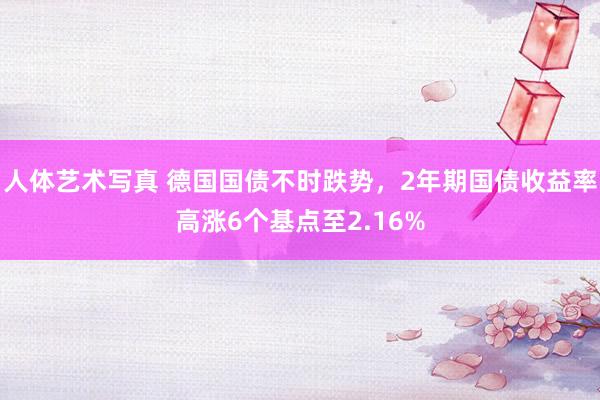 人体艺术写真 德国国债不时跌势，2年期国债收益率高涨6个基点至2.16%