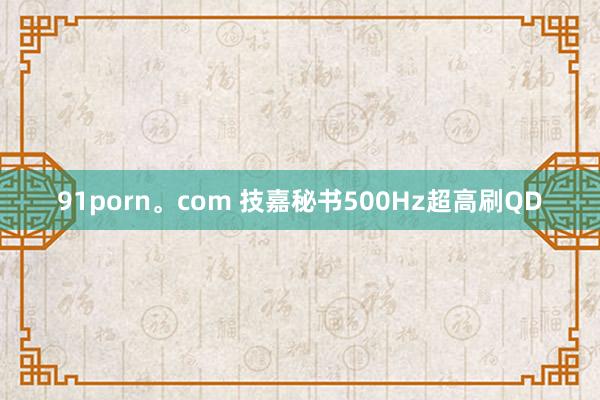 91porn。com 技嘉秘书500Hz超高刷QD