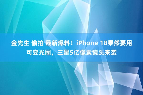 金先生 偷拍 最新爆料！iPhone 18果然要用可变光圈，三星5亿像素镜头来袭