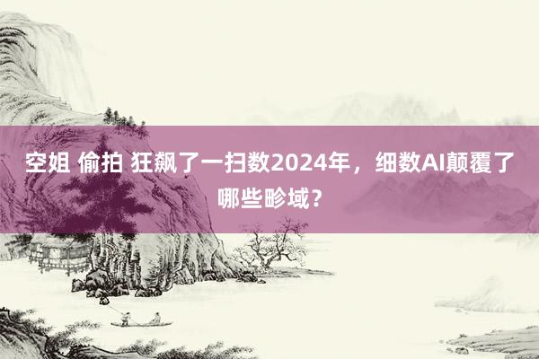 空姐 偷拍 狂飙了一扫数2024年，细数AI颠覆了哪些畛域？