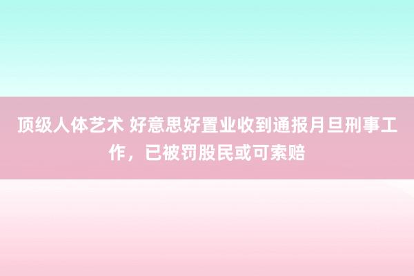 顶级人体艺术 好意思好置业收到通报月旦刑事工作，已被罚股民或可索赔