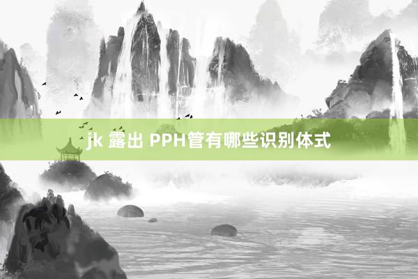 jk 露出 PPH管有哪些识别体式