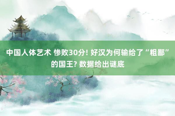 中国人体艺术 惨败30分! 好汉为何输给了“粗鄙”的国王? 数据给出谜底