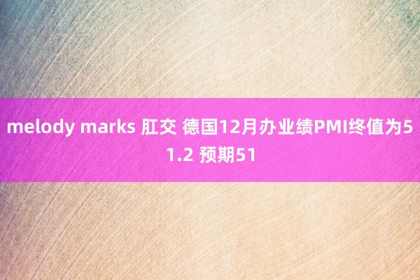 melody marks 肛交 德国12月办业绩PMI终值为51.2 预期51