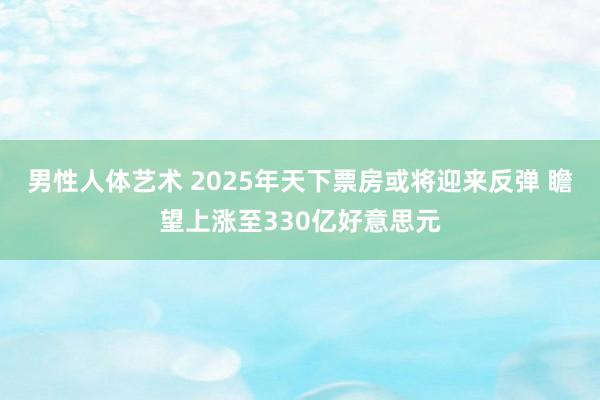 男性人体艺术 2025年天下票房或将迎来反弹 瞻望上涨至330亿好意思元