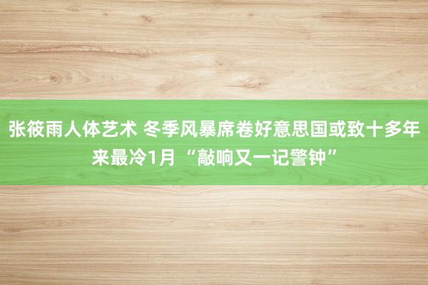 张筱雨人体艺术 冬季风暴席卷好意思国或致十多年来最冷1月 “敲响又一记警钟”