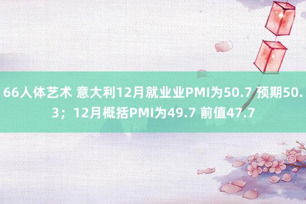 66人体艺术 意大利12月就业业PMI为50.7 预期50.3；12月概括PMI为49.7 前值47.7