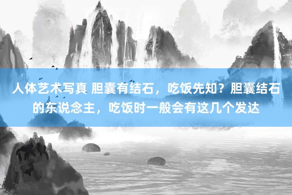 人体艺术写真 胆囊有结石，吃饭先知？胆囊结石的东说念主，吃饭时一般会有这几个发达