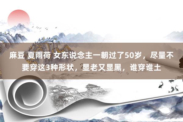 麻豆 夏雨荷 女东说念主一朝过了50岁，尽量不要穿这3种形状，显老又显黑，谁穿谁土