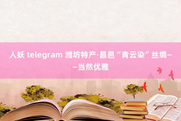 人妖 telegram 潍坊特产·昌邑“青云染”丝绸——当然优雅