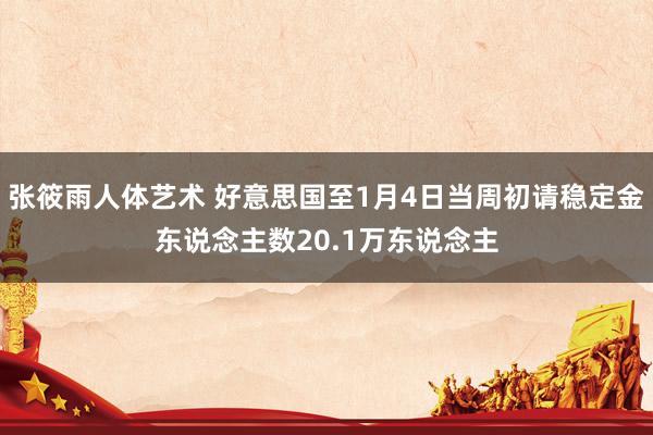 张筱雨人体艺术 好意思国至1月4日当周初请稳定金东说念主数20.1万东说念主