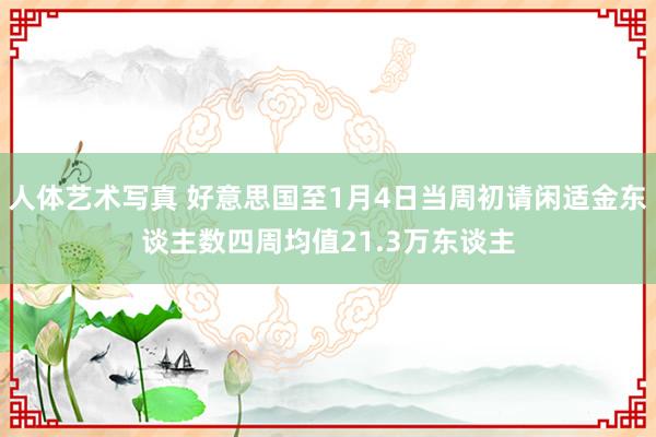 人体艺术写真 好意思国至1月4日当周初请闲适金东谈主数四周均值21.3万东谈主