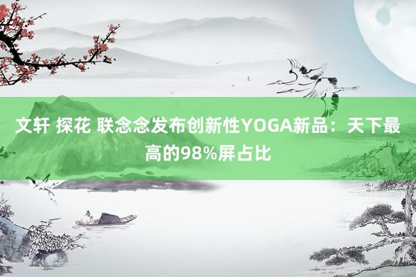 文轩 探花 联念念发布创新性YOGA新品：天下最高的98%屏占比