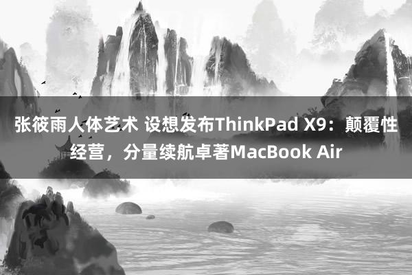 张筱雨人体艺术 设想发布ThinkPad X9：颠覆性经营，分量续航卓著MacBook Air