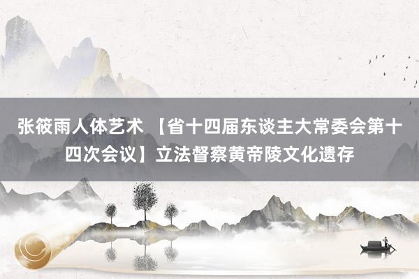 张筱雨人体艺术 【省十四届东谈主大常委会第十四次会议】立法督察黄帝陵文化遗存