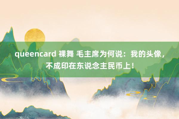 queencard 裸舞 毛主席为何说：我的头像，不成印在东说念主民币上！