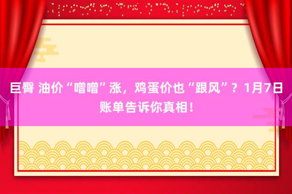 巨臀 油价“噌噌”涨，鸡蛋价也“跟风”？1月7日账单告诉你真相！