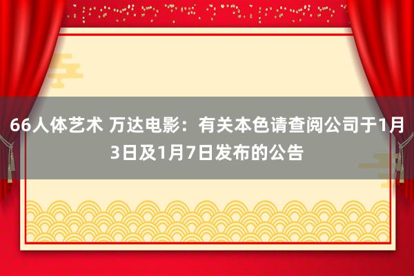 66人体艺术 万达电影：有关本色请查阅公司于1月3日及1月7日发布的公告