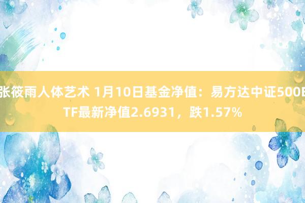 张筱雨人体艺术 1月10日基金净值：易方达中证500ETF最新净值2.6931，跌1.57%