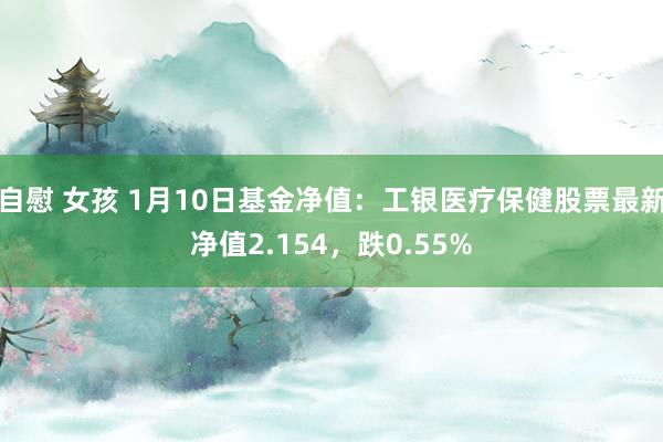 自慰 女孩 1月10日基金净值：工银医疗保健股票最新净值2.154，跌0.55%