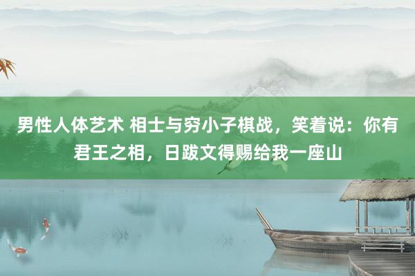 男性人体艺术 相士与穷小子棋战，笑着说：你有君王之相，日跋文得赐给我一座山