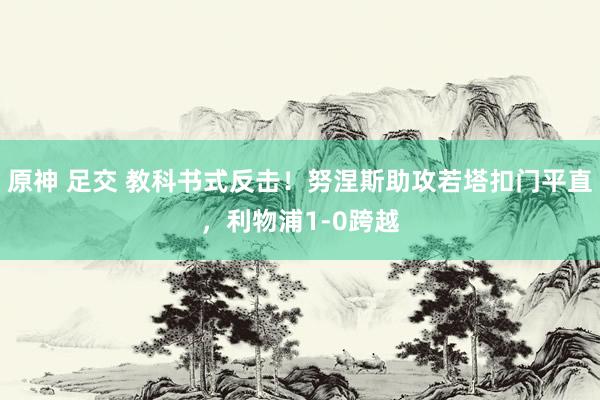 原神 足交 教科书式反击！努涅斯助攻若塔扣门平直，利物浦1-0跨越