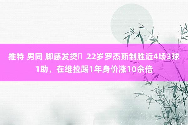 推特 男同 脚感发烫❗22岁罗杰斯制胜近4场3球1助，在维拉踢1年身价涨10余倍