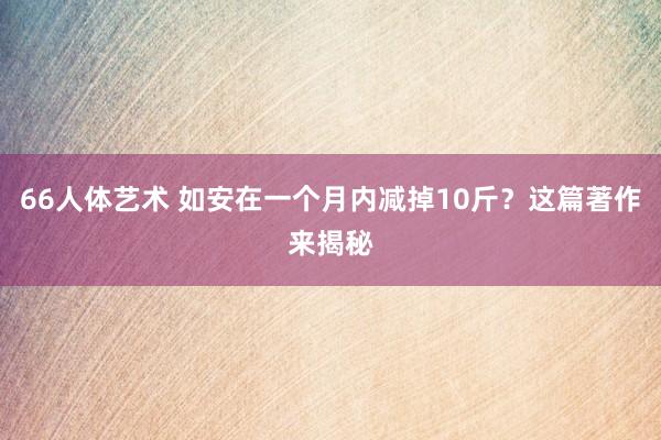 66人体艺术 如安在一个月内减掉10斤？这篇著作来揭秘