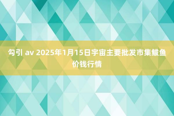 勾引 av 2025年1月15日宇宙主要批发市集鲅鱼价钱行情