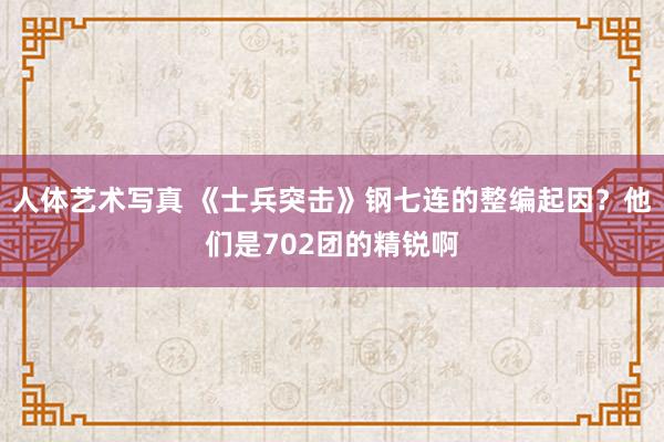 人体艺术写真 《士兵突击》钢七连的整编起因？他们是702团的精锐啊