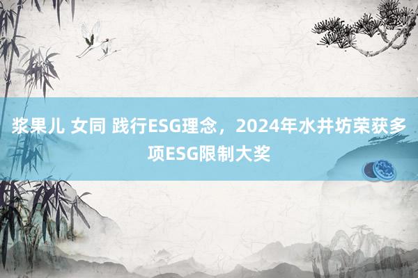 浆果儿 女同 践行ESG理念，2024年水井坊荣获多项ESG限制大奖