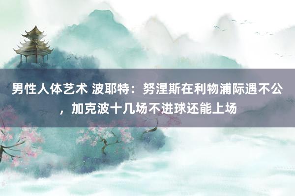 男性人体艺术 波耶特：努涅斯在利物浦际遇不公，加克波十几场不进球还能上场