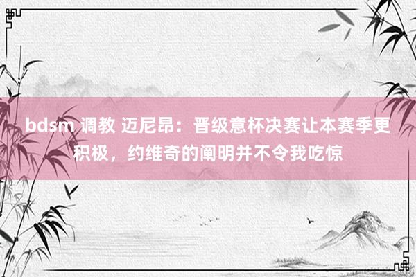 bdsm 调教 迈尼昂：晋级意杯决赛让本赛季更积极，约维奇的阐明并不令我吃惊